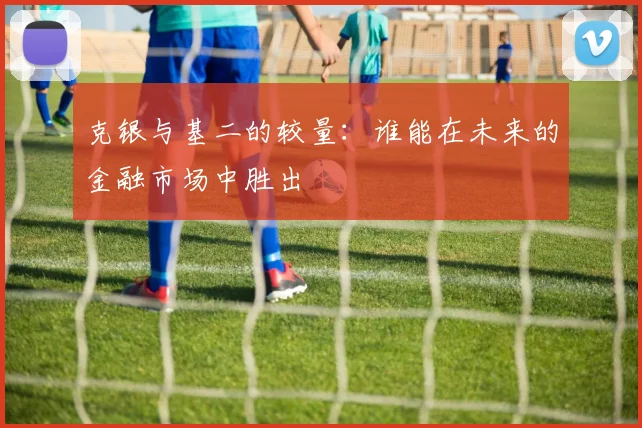 克银与基二的较量：谁能在未来的金融市场中胜出