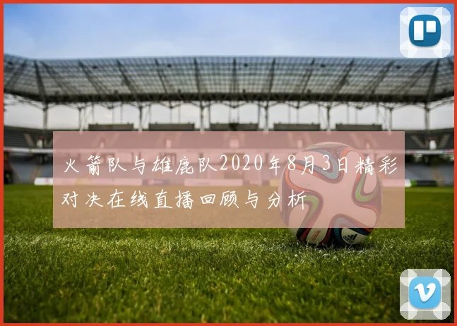 火箭队与雄鹿队2020年8月3日精彩对决在线直播回顾与分析