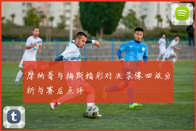 摩纳哥与梅斯精彩对决录像回放分析与赛后点评